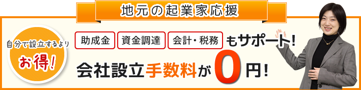 地元の起業家応援。助成金、資金調達、会計・税務もサポート!会社設立手数料が0円!